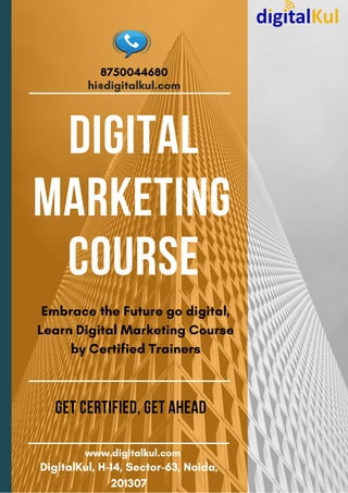 DIGITAL
MARKETING
COURSE
Embrace the Future go digital,
Learn Digital Marketing Course
by Certified Trainers
GET CERTIFIED, GET AHEAD
DigitalKul, H-14, Sector-63, Noida,
201307
8750044680
www.digitalkul.com
hi@digitalkul.com
 