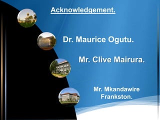 Acknowledgement.



   Dr. Maurice Ogutu.

       Mr. Clive Mairura.


           Mr. Mkandawire
             Frankston.
 