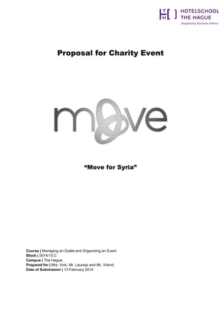 Proposal for Charity Event

“Move for Syria”

Course | Managing an Outlet and Organizing an Event
Block | 2014/15 C
Campus | The Hague
Prepared for | Mrs. Vink, Mr. Laureijs and Mr. Vriend
Date of Submission | 13 February 2014

 