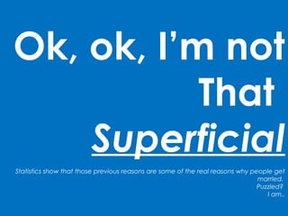 Ok, ok, I’m not
That
Superficial
Statistics show that those previous reasons are some of the real reasons why people get
married.
Puzzled?
I am..