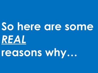 So here are some
REAL
reasons why…