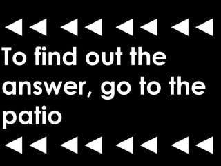 ◄◄ ◄◄ ◄◄ ◄◄
To find out the
answer, go to the
patio
◄◄ ◄◄ ◄◄ ◄◄