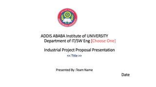 ADDIS ABABA Institute of UNIVERSITY
Department of IT/SW Eng [Choose One]
Industrial Project Proposal Presentation
<< Title >>
Presented By :Team Name
Date
 