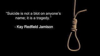 “Suicide is not a blot on anyone’s
name; it is a tragedy.”
– Kay Redfield Jamison
 