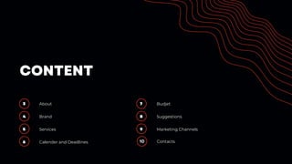3 About
4 Brand
5 Services
6 Calender and Deadlines
7 Budjet
8 Suggestions
9 Marketing Channels
CONTENT
10 Contacts
 