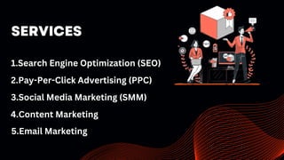 SERVICES
1.Search Engine Optimization (SEO)
2.Pay-Per-Click Advertising (PPC)
3.Social Media Marketing (SMM)
4.Content Marketing
5.Email Marketing
 