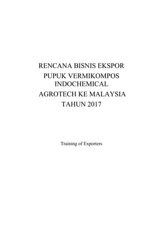 RENCANA BISNIS EKSPOR
PUPUK VERMIKOMPOS
INDOCHEMICAL
AGROTECH KE MALAYSIA
TAHUN 2017
Training of Exporters
 