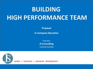 BUILDING
HIGH PERFORMANCE TEAM
Proposal
In Company Education
Prepared by:
JS Consulting
Training & Consulting
career | business | personal development
 