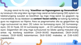 Sa pag-aaral na ito ang “Kawilihan sa Pagsasagawa ng Pananaliksik”
ay tutukuyin nito ang iskor ng mga mag-aaral sa tatlumpong (30) aytem na
talatanungang susukat sa kawilihan ng mga mag-aaral na gagawin ng
mananaliksik. Ito ay idadaan sa content-faced validity sa tulong ng tatlong
guro na nagtuturo sa Filipino. Para sa pagmamarka sila ay gagamitan ng
mga sumusunod na iskor: (5) Lubos na Sumasang-ayon, (4) Sumasang-
ayon, (3) Di-Tiyak, (2) Di-sumasang-ayon , at (1) Lubhang Di-Sumasang-
ayon. Gagamitan din ang mga sumusunod na iskala upang masukat ang
antas ng kanilang kawilihan (24.01-30.00) Napakataas; (18.01-24.00)
mataas; (12.01-18.00) katamtaman; (6.01-12.00) mababa; at (1.00-6.00)
napakababa.
 