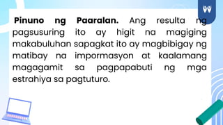 Pinuno ng Paaralan. Ang resulta ng
pagsusuring ito ay higit na magiging
makabuluhan sapagkat ito ay magbibigay ng
matibay na impormasyon at kaalamang
magagamit sa pagpapabuti ng mga
estrahiya sa pagtuturo.
 