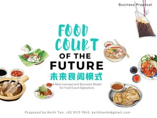 A New Concept and Business Model
for Food Court Operators
 FUTURE
 OF THE
FOOD
COURT
Proposed by Keith Tan, +65 9113 1945, keithtankk@gmail.com 
未来食阁模式
Business Proposal 
 