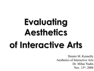 Evaluating Aesthetics of Interactive Arts Dennis M. Kennelly Aesthetics of Interactive Arts Dr. Mihai Nadin Nov. 15 th , 2008 