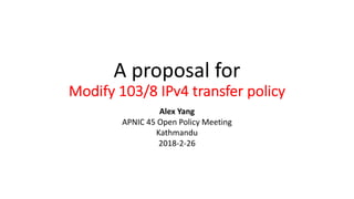 A proposal for
Modify 103/8 IPv4 transfer policy
Alex Yang
APNIC 45 Open Policy Meeting
Kathmandu
2018-2-26
 