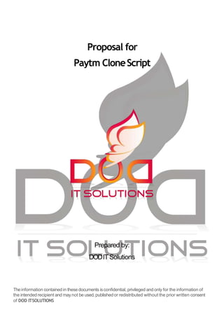 Proposal for
Paytm CloneScript
Prepared by:
DODITSolutions
Theinformation contained in these documents isconfidential, privileged and only for the information of
the intended recipient and maynot be used, published or redistributed without the prior written consent
of DOD ITSOLUTIONS
 
