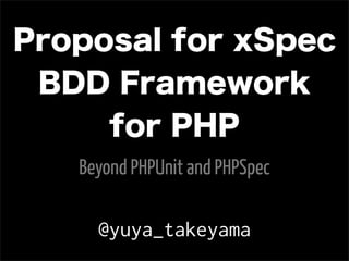 Proposal for xSpec
 BDD Framework
     for PHP
   Beyond PHPUnit and PHPSpec

     @yuya_takeyama
 