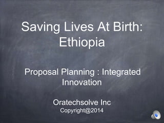 Saving Lives At Birth:
Ethiopia
Proposal Planning : Integrated
Innovation
Oratechsolve Inc
Copyright@2014

 