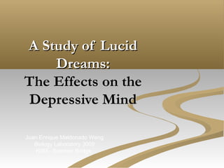 A Study of Lucid
    Dreams:
The Effects on the
Depressive Mind

Juan Enrique Maldonado Weng
   Biology Laboratory 3009
    RISE- Summer Bridge
 