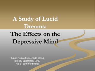 A Study of Lucid
     Dreams:
The Effects on the
Depressive Mind

Juan Enrique Maldonado Weng
   Biology Laboratory 3009
    RISE- Summer Bridge
 
