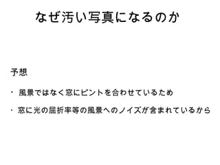 予想
・風景ではなく窓にピントを合わせているため
・窓に光の屈折率等の風景へのノイズが含まれているから
なぜ汚い写真になるのか
 