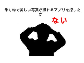 乗り物で美しい写真が撮れるアプリを探した
が
　　　　　　　　　　　　　　　ない
 