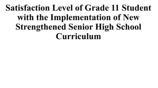 Satisfaction Level of Grade 11 Student
with the Implementation of New
Strengthened Senior High School
Curriculum
 