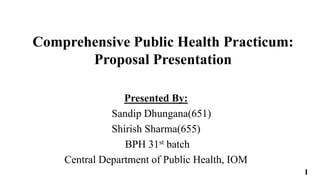 Comprehensive Public Health Practicum:
Proposal Presentation
Presented By:
Sandip Dhungana(651)
Shirish Sharma(655)
BPH 31st batch
Central Department of Public Health, IOM
1
 