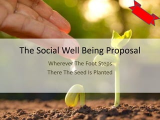 The Social Well Being Proposal
Wherever The Foot Steps
There The Seed Is Planted
1
 