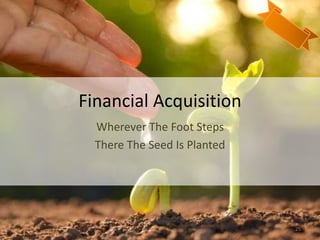 Financial Acquisition
Wherever The Foot Steps
There The Seed Is Planted
25
 