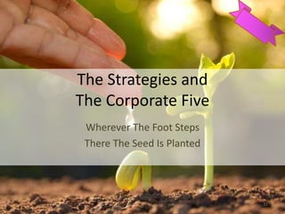 The Strategies and
The Corporate Five
Wherever The Foot Steps
There The Seed Is Planted
31
 