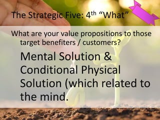 The Strategic Five: 4th “What”
What are your value propositions to those
target benefiters / customers?
Mental Solution &
Conditional Physical
Solution (which related to
the mind.
35
 