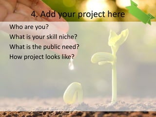 4. Add your project here
Who are you?
What is your skill niche?
What is the public need?
How project looks like?
43
 