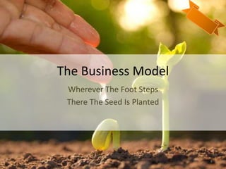The Business Model
Wherever The Foot Steps
There The Seed Is Planted
8
 