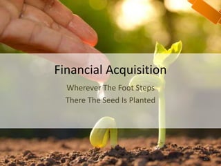 Financial Acquisition
Wherever The Foot Steps
There The Seed Is Planted
25
 