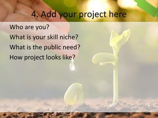 4. Add your project here
Who are you?
What is your skill niche?
What is the public need?
How project looks like?
43
 