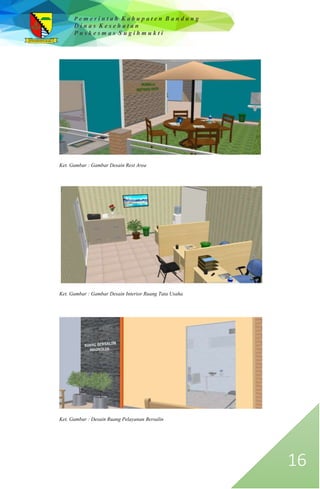 P e m e r i n t a h K a b u p a t e n B a n d u n g
D i n a s K e s e h a t a n
P u s k e s m a s S u g i h m u k t i
16
Ket. Gambar : Gambar Desain Rest Area
Ket. Gambar : Gambar Desain Interior Ruang Tata Usaha
Ket. Gambar : Desain Ruang Pelayanan Bersalin
 