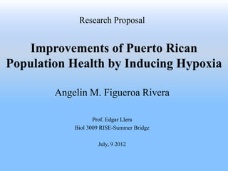 Improvements of Puerto Rican
Population Health by Inducing Hypoxia
Research Proposal
Angelin M. Figueroa Rivera
Prof. Edgar Llera
Biol 3009 RISE-Summer Bridge
July, 9 2012
 