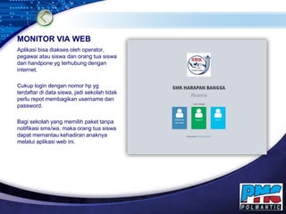 LOGO
MONITOR VIA WEB
Aplikasi bisa diakses oleh operator,
pegawai atau siswa dan orang tua siswa
dari handpone yg terhubun...