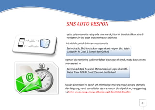 - 8 -
SMS AUTO RESPON
yaitu balas otomatis setiap ada sms masuk, fitur ini bisa diaktifkan atau di
nontaktifkan bila tidak...