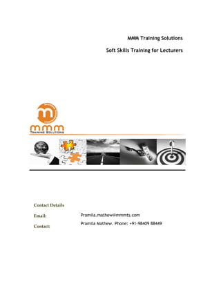 MMM Training Solutions

                             Soft Skills Training for Lecturers




Contact Details

Email:            Pramila.mathew@mmmts.com
                  Pramila Mathew, Phone: +91-98409 88449
Contact:
 