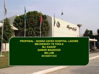 PROPOSAL - SHAIKH ZAYED HOSPITAL LAHORE
MECKENCEY 7S TOOLS
MJ. KASHIF
QAMAR MAQSOOD
MS.LSM
03124511312
 