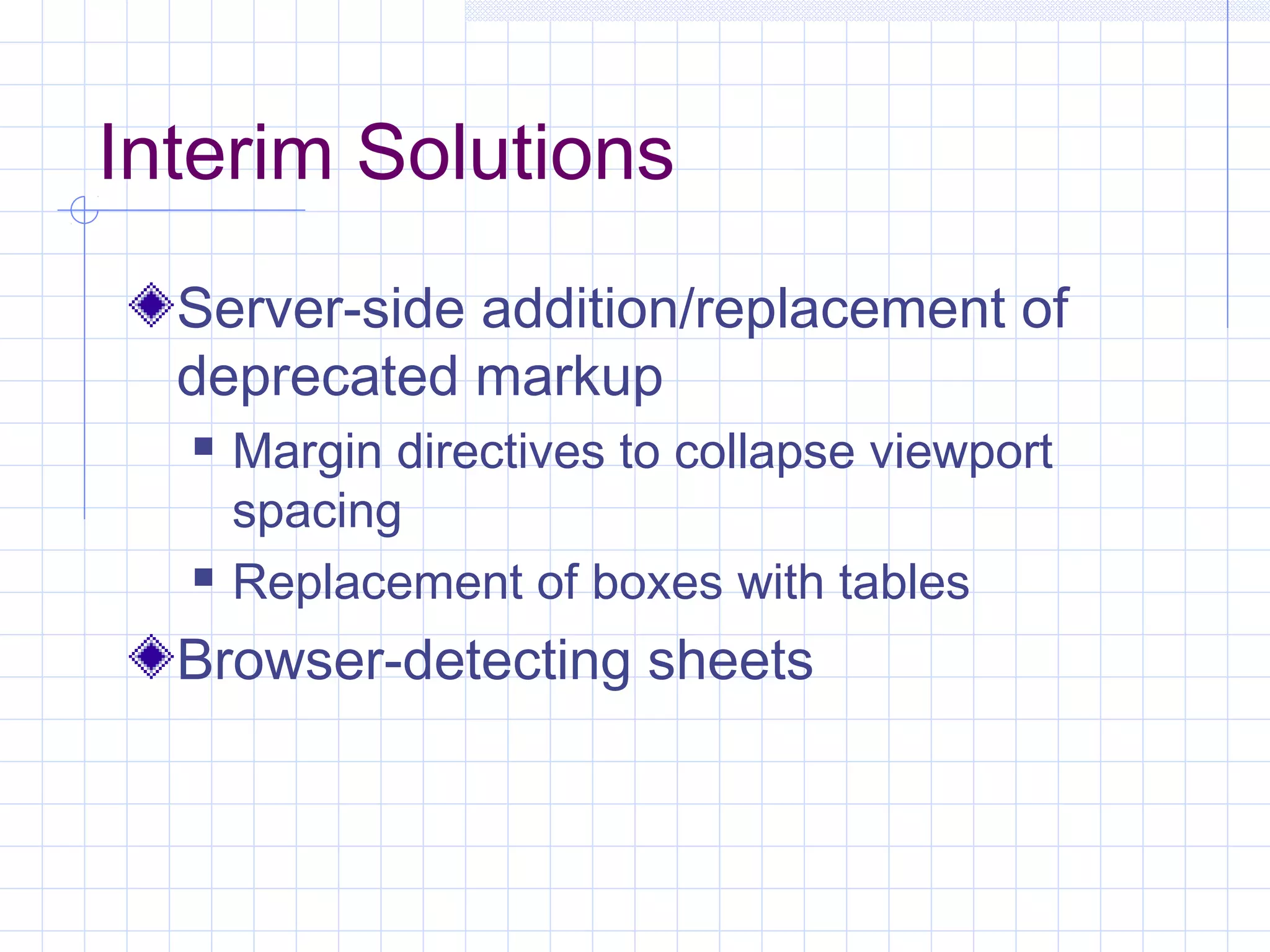 Interim Solutions
Server-side addition/replacement of
deprecated markup
 Margin directives to collapse viewport
spacing
 Replacement of boxes with tables
Browser-detecting sheets
 