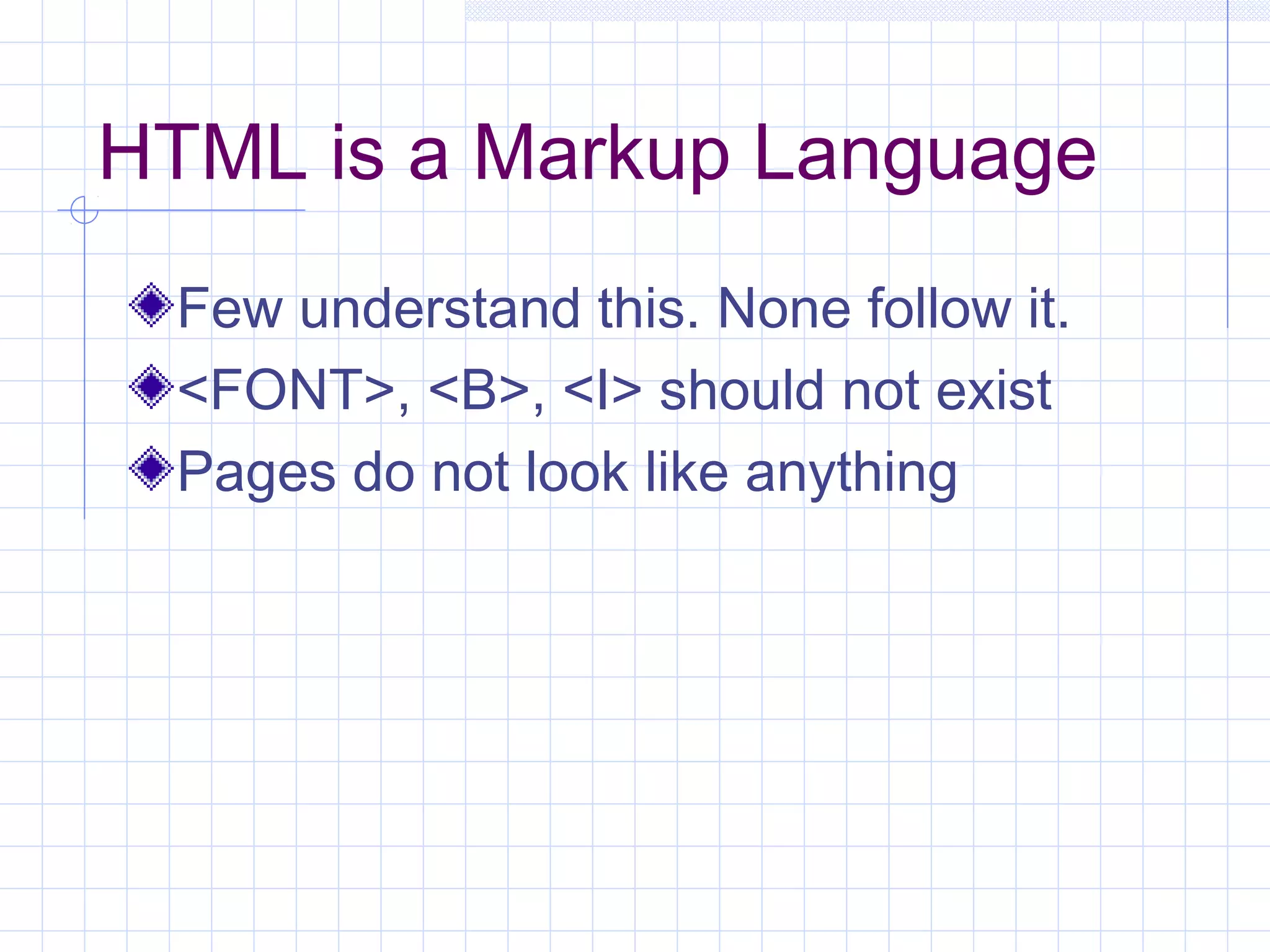 HTML is a Markup Language
Few understand this. None follow it.
<FONT>, <B>, <I> should not exist
Pages do not look like anything
 