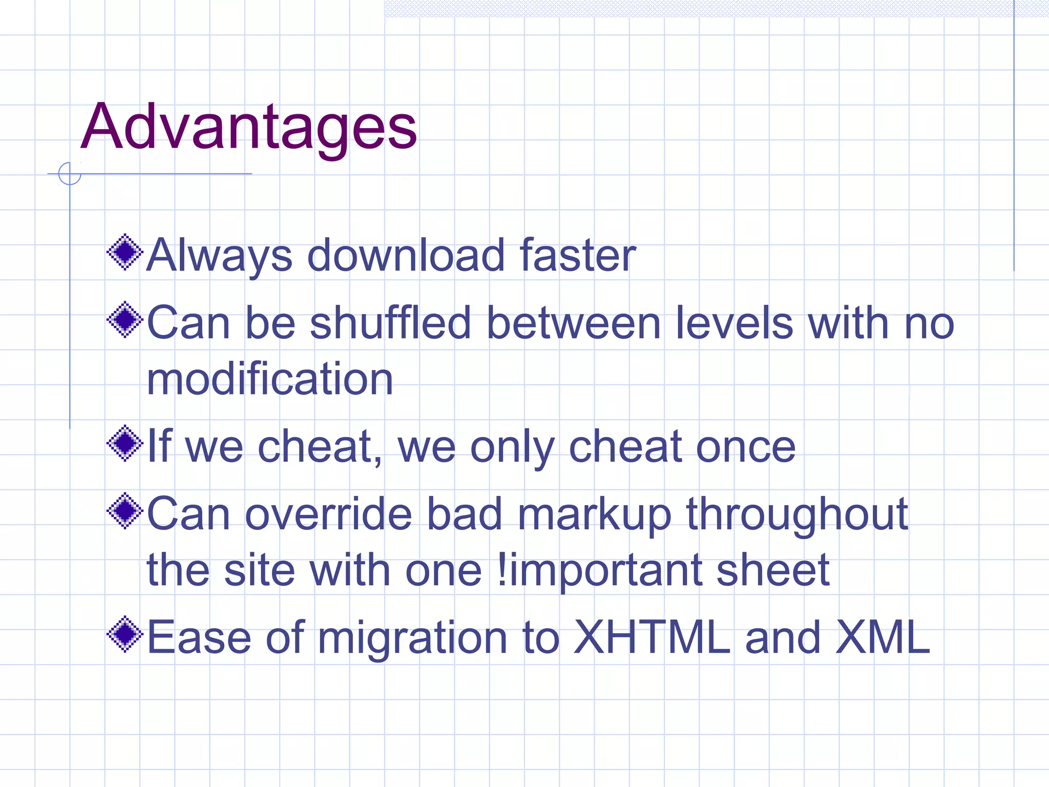 Advantages
Always download faster
Can be shuffled between levels with no
modification
If we cheat, we only cheat once
Can override bad markup throughout
the site with one !important sheet
Ease of migration to XHTML and XML
 