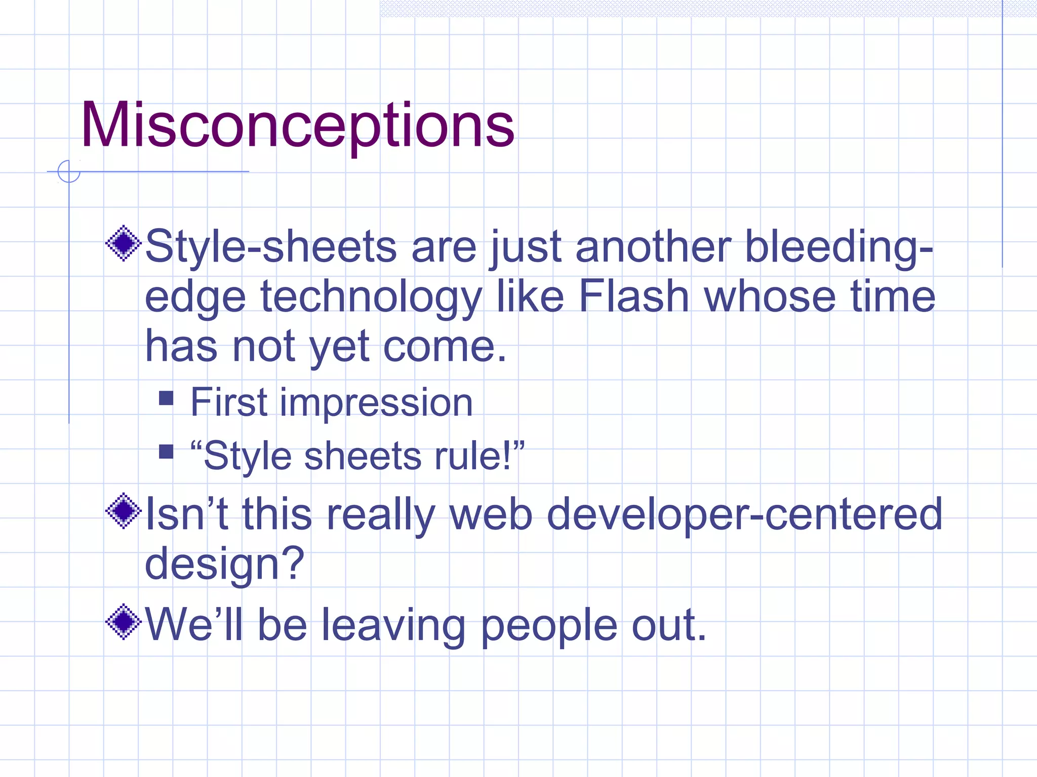 Misconceptions
Style-sheets are just another bleeding-
edge technology like Flash whose time
has not yet come.
 First impression
 “Style sheets rule!”
Isn’t this really web developer-centered
design?
We’ll be leaving people out.
 