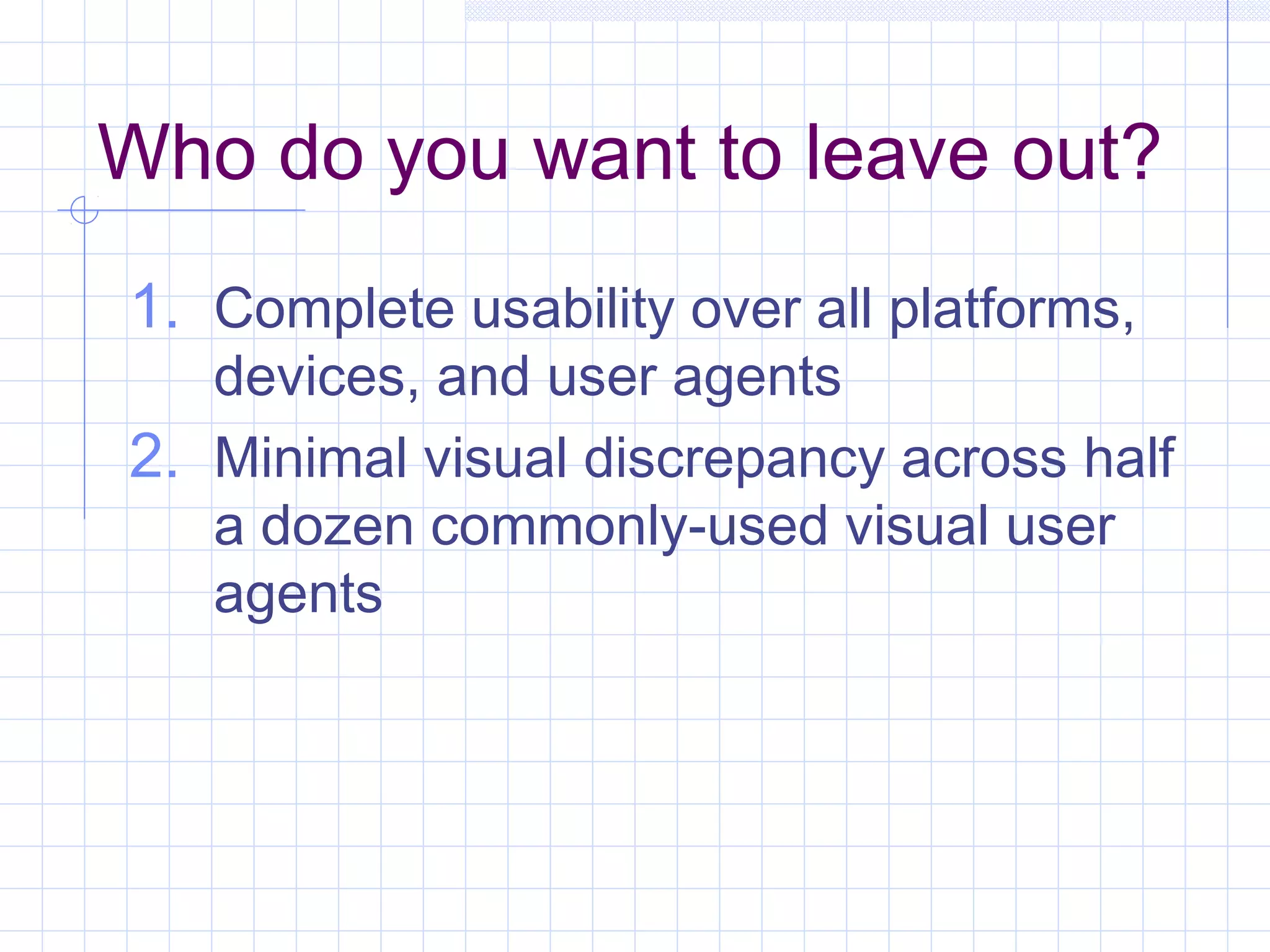 Who do you want to leave out?
1. Complete usability over all platforms,
devices, and user agents
2. Minimal visual discrepancy across half
a dozen commonly-used visual user
agents
 