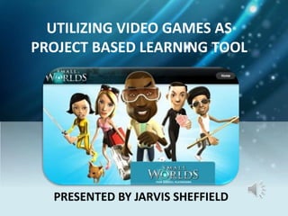 UTILIZING VIDEO GAMES AS
PROJECT BASED LEARNING TOOLS
PRESENTED BY JARVIS SHEFFIELD
 