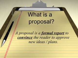 What is a
proposal?
A proposal is a formal report to
convince the reader to approve
new ideas / plans.
 