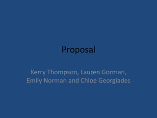 Proposal Kerry Thompson, Lauren Gorman, Emily Norman and Chloe Georgiades 