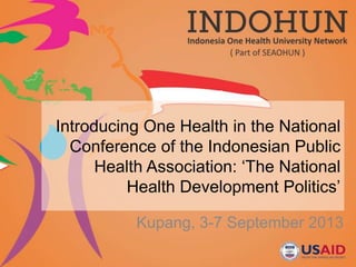 Introducing One Health in the National
Conference of the Indonesian Public
Health Association: ‘The National
Health Development Politics’
Kupang, 3-7 September 2013
 