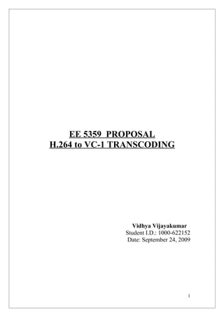 EE 5359 PROPOSAL
H.264 to VC-1 TRANSCODING




                 Vidhya Vijayakumar
               Student I.D.: 1000-622152
                Date: September 24, 2009




                                       1
 